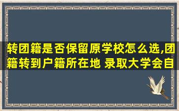 转团籍是否保留原学校怎么选,团籍转到户籍所在地 录取大学会自动转吗